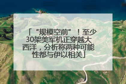 “规模空前”！至少30架美军机正穿越大西洋，分析称两种可能性都与伊以相关