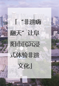 “非遗嗨翻天”让阜阳市民沉浸式体验非遗文化
