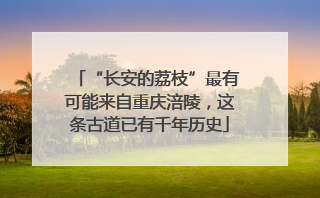 “长安的荔枝”最有可能来自重庆涪陵，这条古道已有千年历史