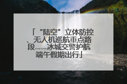 “陆空”立体防控、无人机巡航重点路段……冰城交警护航端午假期出行