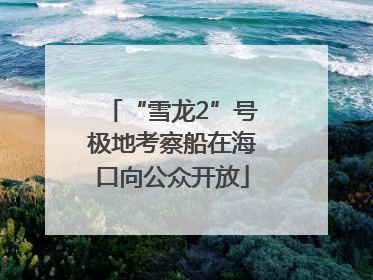 “雪龙2”号极地考察船在海口向公众开放