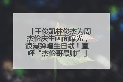 王俊凯林俊杰为周杰伦庆生画面曝光，浪漫弹唱生日歌！直呼“杰伦哥最帅”