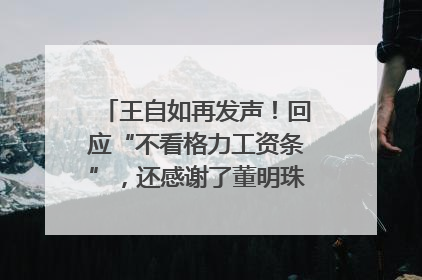 王自如再发声！回应“不看格力工资条”，还感谢了董明珠和雷军｜热财经