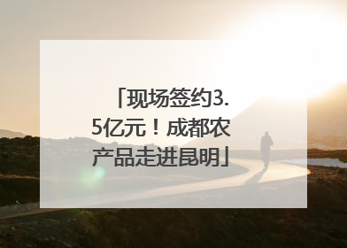 现场签约3.5亿元！成都农产品走进昆明