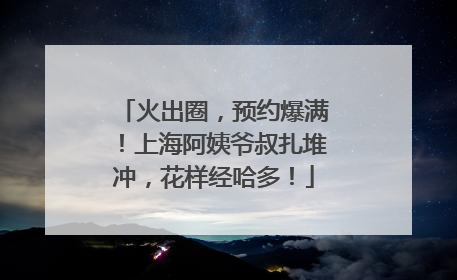 火出圈，预约爆满！上海阿姨爷叔扎堆冲，花样经哈多！