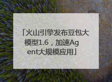 火山引擎发布豆包大模型1.6，加速Agent大规模应用
