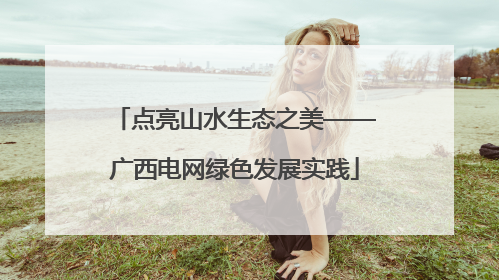 点亮山水生态之美——广西电网绿色发展实践