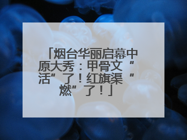 烟台华丽启幕中原大秀：甲骨文“活”了！红旗渠“燃”了！