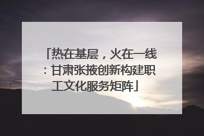 热在基层，火在一线：甘肃张掖创新构建职工文化服务矩阵