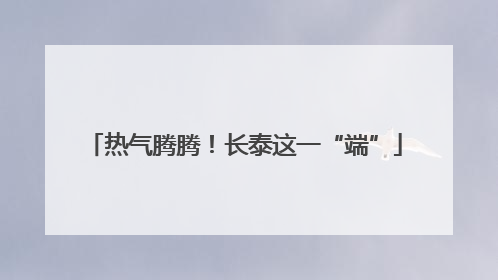 热气腾腾！长泰这一“端”