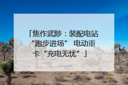 焦作武陟：装配电站“跑步进场” 电动重卡“充电无忧”