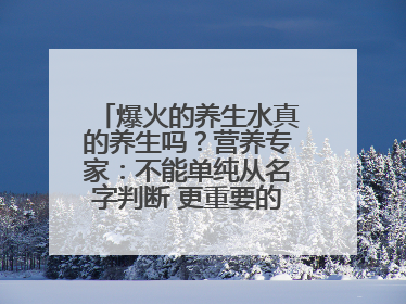 爆火的养生水真的养生吗？营养专家：不能单纯从名字判断 更重要的是含量