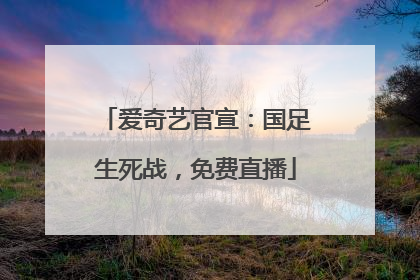 爱奇艺官宣：国足生死战，免费直播