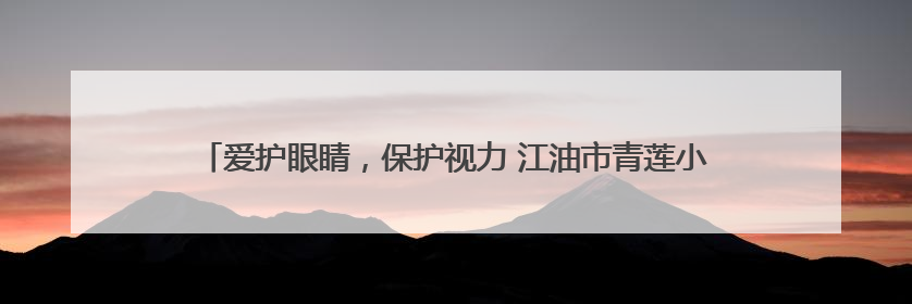 爱护眼睛，保护视力 江油市青莲小学开展第30个全国爱眼日主题活动