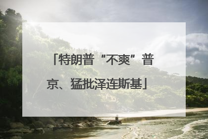 特朗普“不爽”普京、猛批泽连斯基