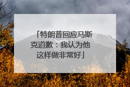 特朗普回应马斯克道歉：我认为他这样做非常好