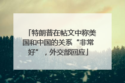 特朗普在帖文中称美国和中国的关系“非常好”，外交部回应