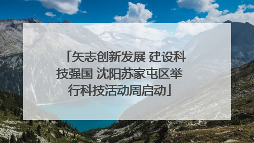 矢志创新发展 建设科技强国 沈阳苏家屯区举行科技活动周启动