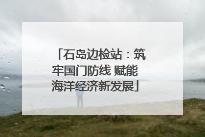 石岛边检站：筑牢国门防线 赋能海洋经济新发展