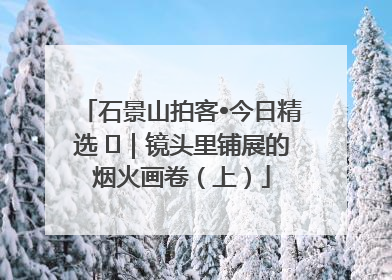 石景山拍客•今日精选 ㉓｜镜头里铺展的烟火画卷（上）