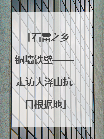 石雷之乡 铜墙铁壁——走访大泽山抗日根据地