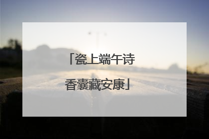 瓷上端午诗 香囊藏安康