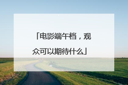 电影端午档，观众可以期待什么