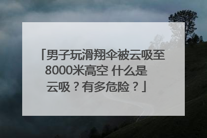 男子玩滑翔伞被云吸至8000米高空 什么是云吸？有多危险？