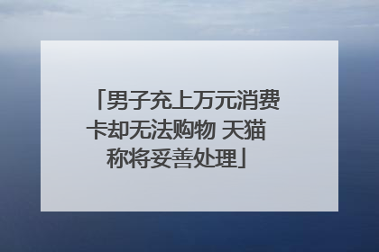 男子充上万元消费卡却无法购物 天猫称将妥善处理