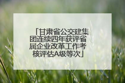 甘肃省公交建集团连续四年获评省属企业改革工作考核评估A级等次