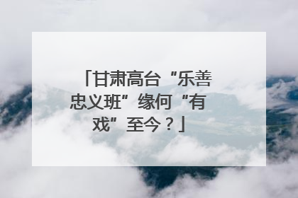 甘肃高台“乐善忠义班”缘何“有戏”至今？
