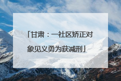 甘肃：一社区矫正对象见义勇为获减刑