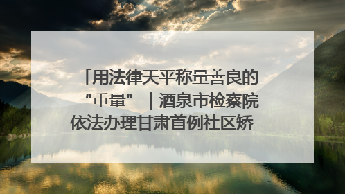 用法律天平称量善良的“重量”｜酒泉市检察院依法办理甘肃首例社区矫正对象见义勇为减刑案