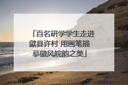 百名研学学生走进歙县许村 用画笔描摹徽风皖韵之美
