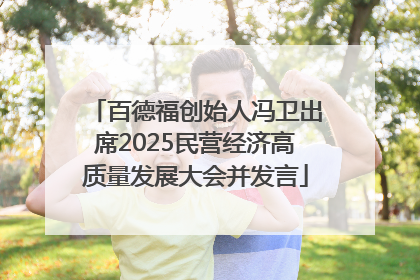 百德福创始人冯卫出席2025民营经济高质量发展大会并发言