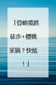登峰揽胜徒步+樱桃采摘？快炫！