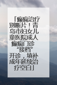 癫痫治疗别断片！青岛市妇女儿童医院成人癫痫门诊 “接档” 开诊，填补成年延续治疗空白