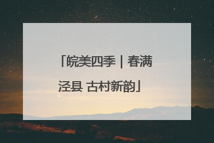 皖美四季｜春满泾县 古村新韵