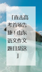 直击高考首场告捷！山东语文作文题目是这