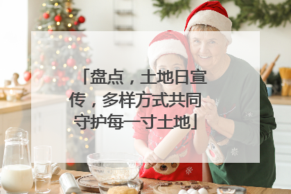 盘点，土地日宣传，多样方式共同守护每一寸土地