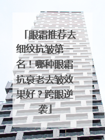 眼霜推荐去细纹抗皱第一名！哪种眼霜抗衰老去皱效果好？跨眼逆袭