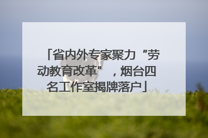 省内外专家聚力“劳动教育改革”，烟台四名工作室揭牌落户