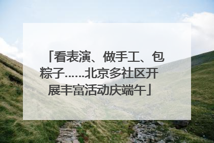 看表演、做手工、包粽子……北京多社区开展丰富活动庆端午