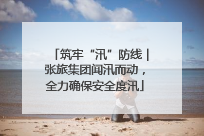 筑牢“汛”防线｜张旅集团闻汛而动，全力确保安全度汛