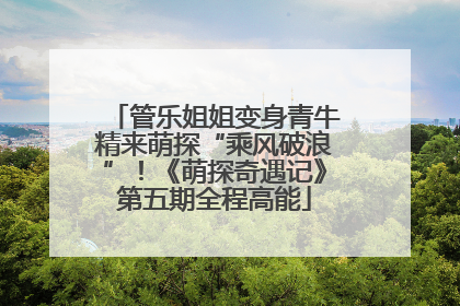 管乐姐姐变身青牛精来萌探“乘风破浪”！《萌探奇遇记》第五期全程高能
