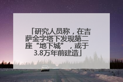 研究人员称，在吉萨金字塔下发现第二座“地下城”，或于3.8万年前建造