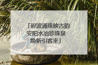 碧波涌珠映古韵 安阳水冶珍珠泉焕新引客来