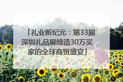礼业新纪元：第33届深圳礼品展缔造30万买家的全球商贸盛宴
