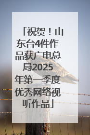 祝贺！山东台4件作品获广电总局2025年第一季度优秀网络视听作品