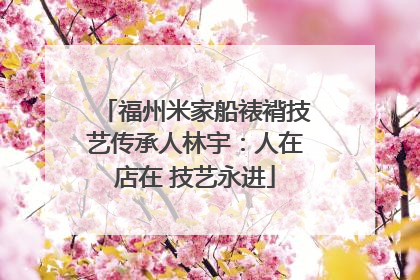福州米家船裱褙技艺传承人林宇：人在店在 技艺永进